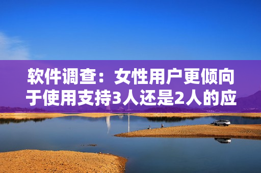 软件调查：女性用户更倾向于使用支持3人还是2人的应用？