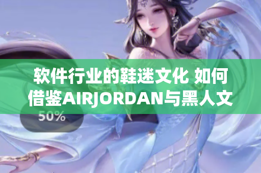 软件行业的鞋迷文化 如何借鉴AIRJORDAN与黑人文化的成功模式