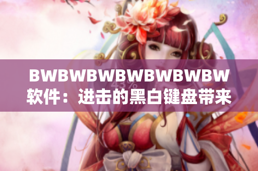 BWBWBWBWBWBWBW软件：进击的黑白键盘带来更佳用户体验!
