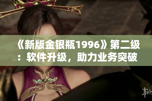 《新版金银瓶1996》第二级：软件升级，助力业务突破
