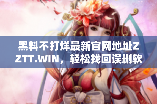 黑料不打烊最新官网地址ZZTT.WIN，轻松找回误删软件神器！