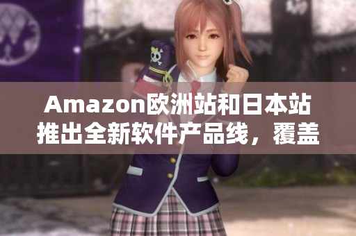 Amazon欧洲站和日本站推出全新软件产品线，覆盖多种应用场景
