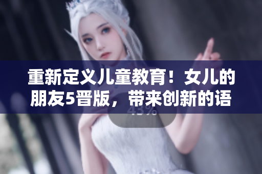 重新定义儿童教育！女儿的朋友5晋版，带来创新的语音交互软件。
