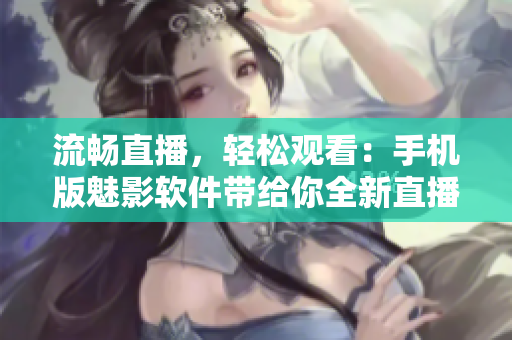 流畅直播，轻松观看：手机版魅影软件带给你全新直播体验