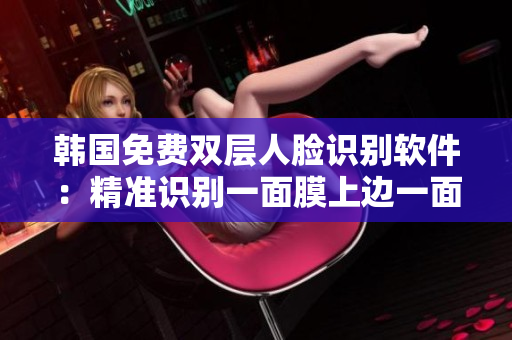 韩国免费双层人脸识别软件：精准识别一面膜上边一面膜下边