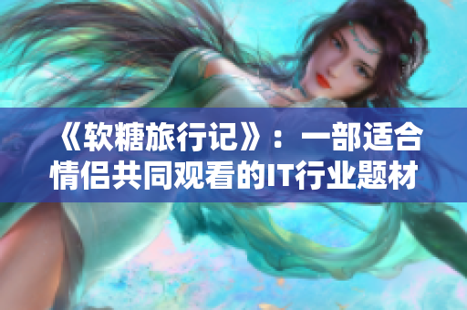 《软糖旅行记》：一部适合情侣共同观看的IT行业题材电视剧