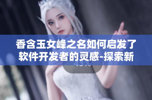 香含玉女峰之名如何启发了软件开发者的灵感-探索新软件开发策略