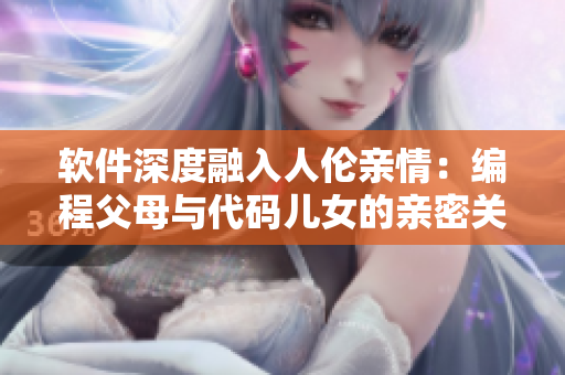 软件深度融入人伦亲情：编程父母与代码儿女的亲密关系
