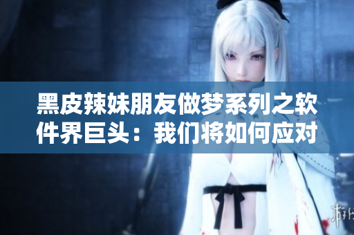 黑皮辣妹朋友做梦系列之软件界巨头：我们将如何应对AI技术的崛起？