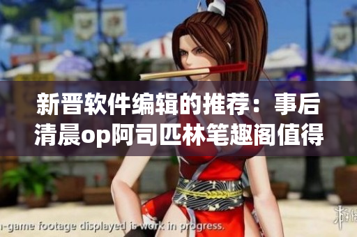 新晋软件编辑的推荐：事后清晨op阿司匹林笔趣阁值得一试