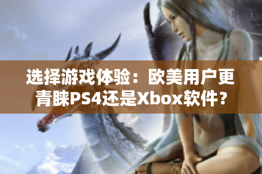 选择游戏体验：欧美用户更青睐PS4还是Xbox软件？
