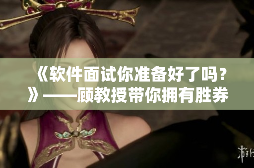 《软件面试你准备好了吗？》——顾教授带你拥有胜券在握的面试攻略！
