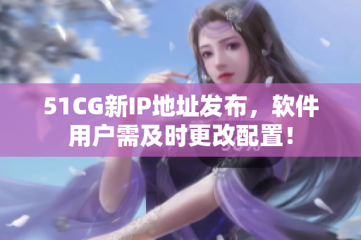 51CG新IP地址发布，软件用户需及时更改配置！