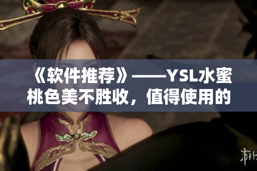 《软件推荐》——YSL水蜜桃色美不胜收，值得使用的B8软件推荐