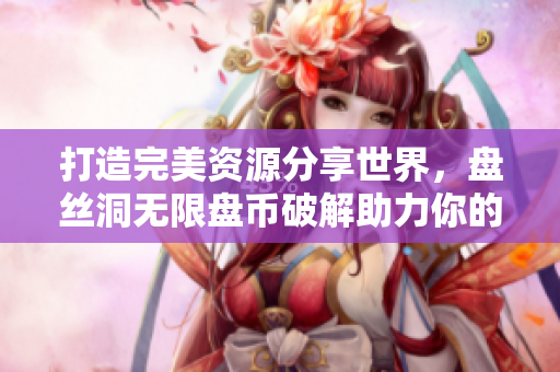 打造完美资源分享世界，盘丝洞无限盘币破解助力你的文档存储与传输