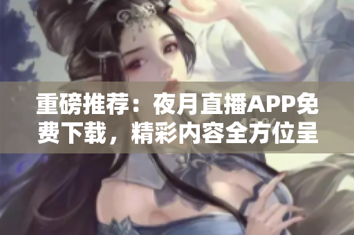 重磅推荐：夜月直播APP免费下载，精彩内容全方位呈现！