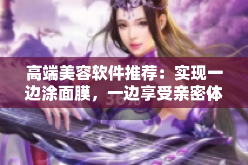 高端美容软件推荐：实现一边涂面膜，一边享受亲密体验