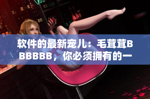 软件的最新宠儿：毛茸茸BBBBBB，你必须拥有的一款工具！