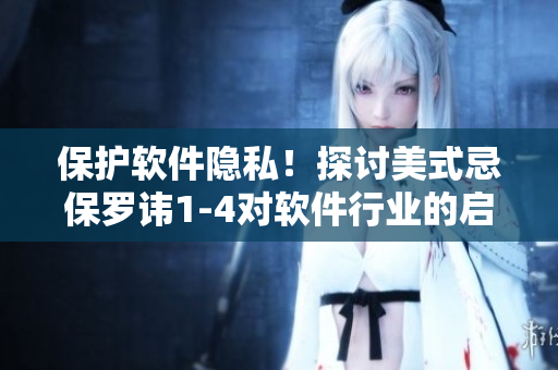 保护软件隐私！探讨美式忌保罗讳1-4对软件行业的启示