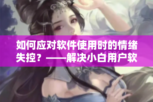 如何应对软件使用时的情绪失控？——解决小白用户软件困扰的实用技巧