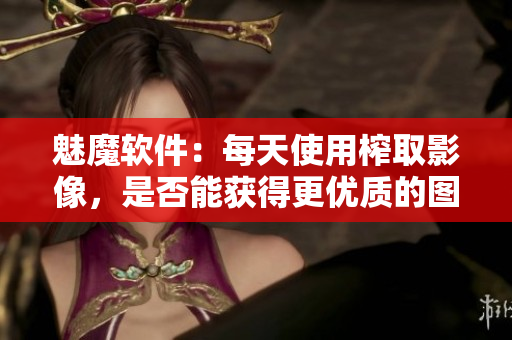 魅魔软件：每天使用榨取影像，是否能获得更优质的图像输出？