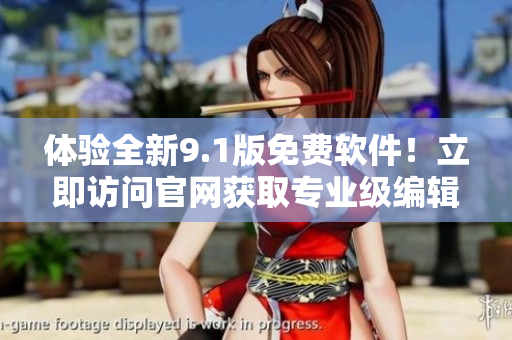 体验全新9.1版免费软件！立即访问官网获取专业级编辑功能！