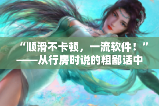 “顺滑不卡顿，一流软件！”——从行房时说的粗鄙话中找到新的灵感