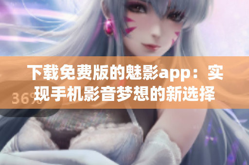 下载免费版的魅影app：实现手机影音梦想的新选择