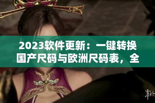 2023软件更新：一键转换国产尺码与欧洲尺码表，全面适应全球市场