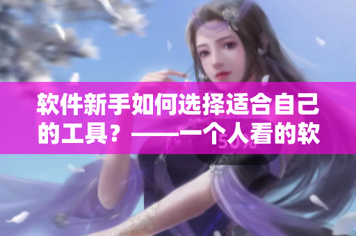 软件新手如何选择适合自己的工具？——一个人看的软件选购指南