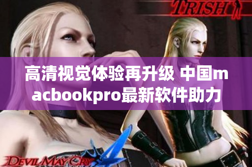 高清视觉体验再升级 中国macbookpro最新软件助力轻松创作
