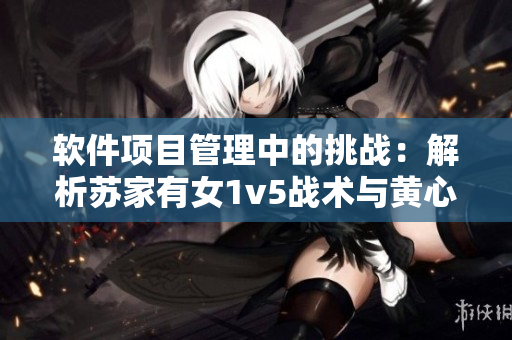 软件项目管理中的挑战：解析苏家有女1v5战术与黄心火龙果的启示