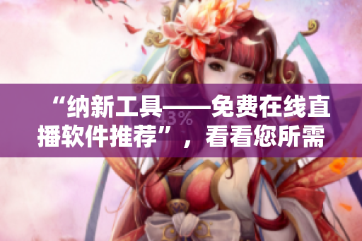“纳新工具——免费在线直播软件推荐”，看看您所需的工具是否出现！