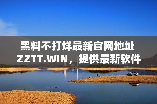 黑料不打烊最新官网地址 ZZTT.WIN，提供最新软件资源！