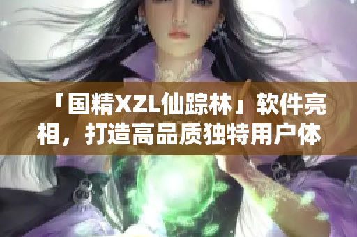 「国精XZL仙踪林」软件亮相，打造高品质独特用户体验！