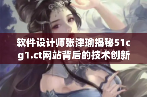 软件设计师张津瑜揭秘51cg1.ct网站背后的技术创新
