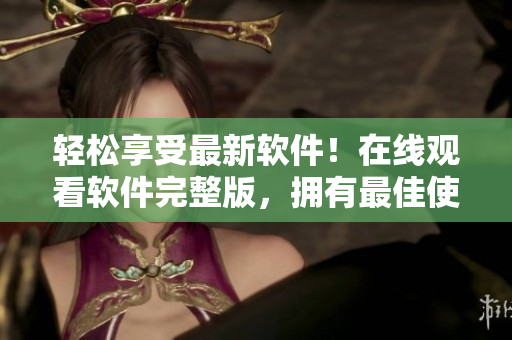 轻松享受最新软件！在线观看软件完整版，拥有最佳使用体验！