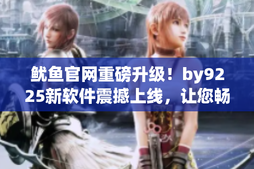 鱿鱼官网重磅升级！by9225新软件震撼上线，让您畅玩无忧
