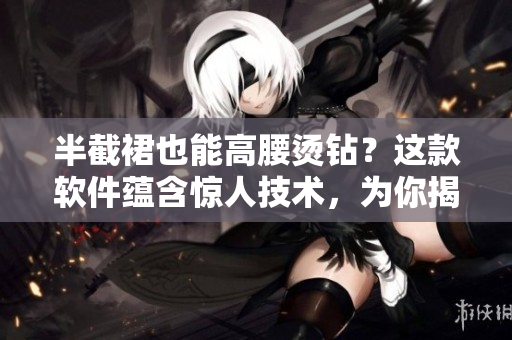 半截裙也能高腰烫钻？这款软件蕴含惊人技术，为你揭秘！
