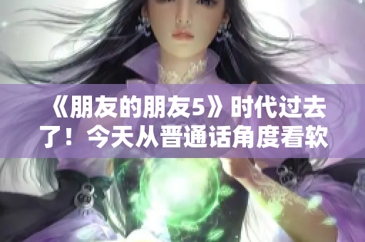 《朋友的朋友5》时代过去了！今天从晋通话角度看软件最新趋势！