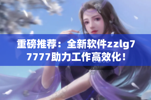 重磅推荐：全新软件zzlg77777助力工作高效化！
