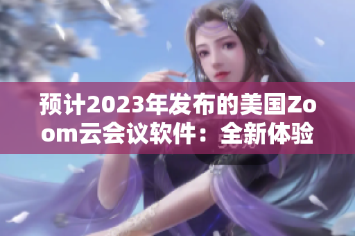 预计2023年发布的美国Zoom云会议软件：全新体验等你来拥有！