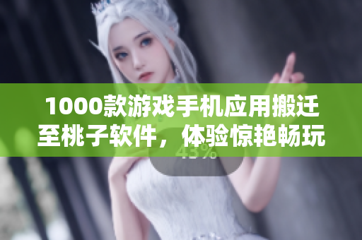 1000款游戏手机应用搬迁至桃子软件，体验惊艳畅玩无阻