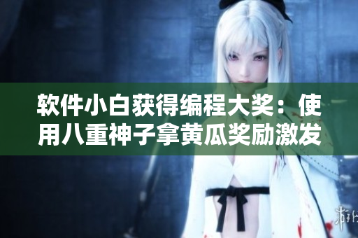 软件小白获得编程大奖：使用八重神子拿黄瓜奖励激发学习热情