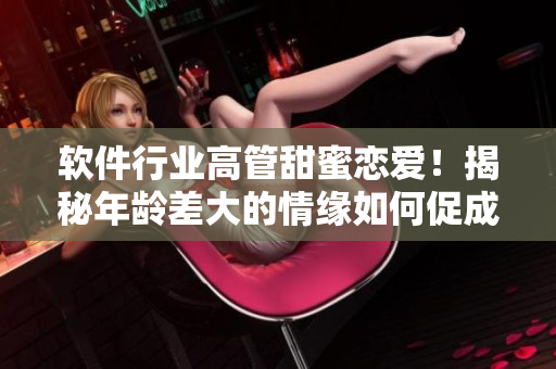 软件行业高管甜蜜恋爱！揭秘年龄差大的情缘如何促成软件公司大发展