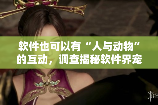 软件也可以有“人与动物”的互动，调查揭秘软件界宠物情结！