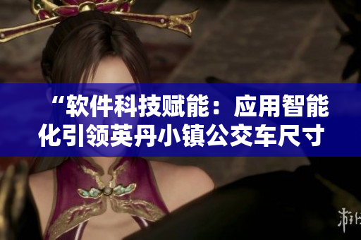 “软件科技赋能：应用智能化引领英丹小镇公交车尺寸革新”