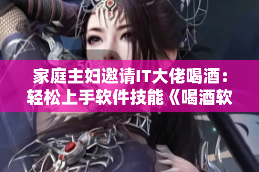 家庭主妇邀请IT大佬喝酒：轻松上手软件技能《喝酒软件教程》