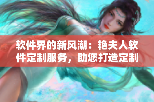 软件界的新风潮：艳夫人软件定制服务，助您打造定制化家具