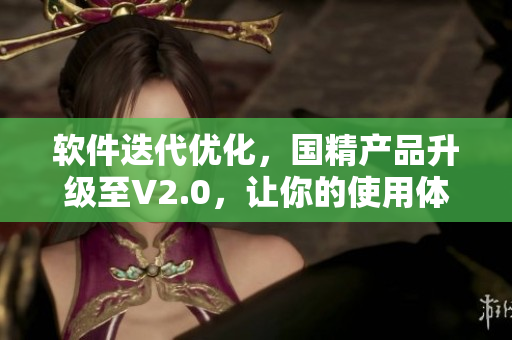 软件迭代优化，国精产品升级至V2.0，让你的使用体验升级至一流！